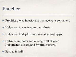 Rancher
✤ Provides a web interface to manage your containers
✤ Helps you to create your own cluster
✤ Helps you to deploy your containerized apps
✤ Natively supports and manages all of your
Kubernetes, Mesos, and Swarm clusters.
✤ Easy to install!
 