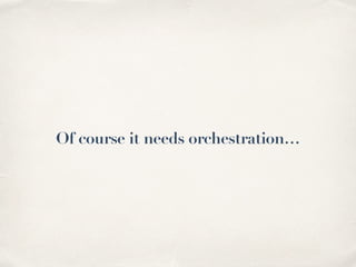 Of course it needs orchestration…
 