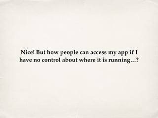 Nice! But how people can access my app if I
have no control about where it is running…?
 