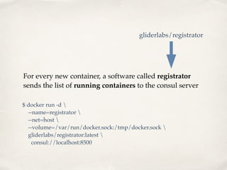 For every new container, a software called registrator
sends the list of running containers to the consul server
gliderlabs/registrator
$ docker run -d 
--name=registrator 
--net=host 
--volume=/var/run/docker.sock:/tmp/docker.sock 
gliderlabs/registrator:latest 
consul://localhost:8500
 