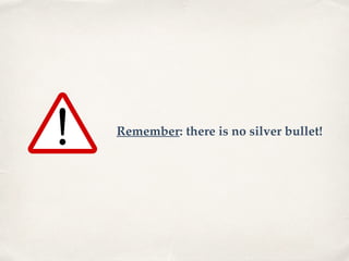 Remember: there is no silver bullet!
 
