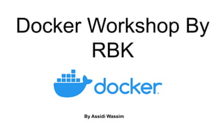 Docker Workshop By
RBK
By Assidi Wassim
 