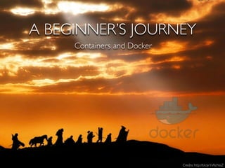 A BEGINNER’S JOURNEY
Containers
Credits: http://bit.ly/1VKcNoZ
and Docker
 