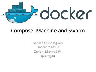 Compose, Machine and Swarm
Sebastien Goasguen
Docker meetup
Zurich, March 24th
@sebgoa
 
