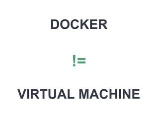 DOCKER
!=
VIRTUAL MACHINE
 