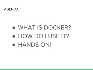 AGENDA
● WHAT IS DOCKER?
● HOW DO I USE IT?
● HANDS ON!
 