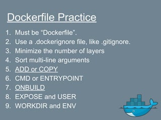 Dockerfile Practice
1. Must be “Dockerfile”.
2. Use a .dockerignore file, like .gitignore.
3. Minimize the number of layers
4. Sort multi-line arguments
5. ADD or COPY
6. CMD or ENTRYPOINT
7. ONBUILD
8. EXPOSE and USER
9. WORKDIR and ENV
 