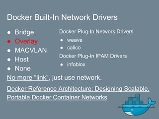 Docker Built-In Network Drivers
● Bridge
● Overlay
● MACVLAN
● Host
● None
No more “link”, just use network.
Docker Reference Architecture: Designing Scalable,
Portable Docker Container Networks
Docker Plug-In Network Drivers
● weave
● calico
Docker Plug-In IPAM Drivers
● infoblox
 