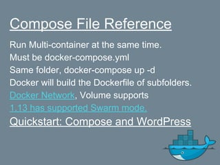 Compose File Reference
Run Multi-container at the same time.
Must be docker-compose.yml
Same folder, docker-compose up -d
Docker will build the Dockerfile of subfolders.
Docker Network, Volume supports
1.13 has supported Swarm mode.
Quickstart: Compose and WordPress
 