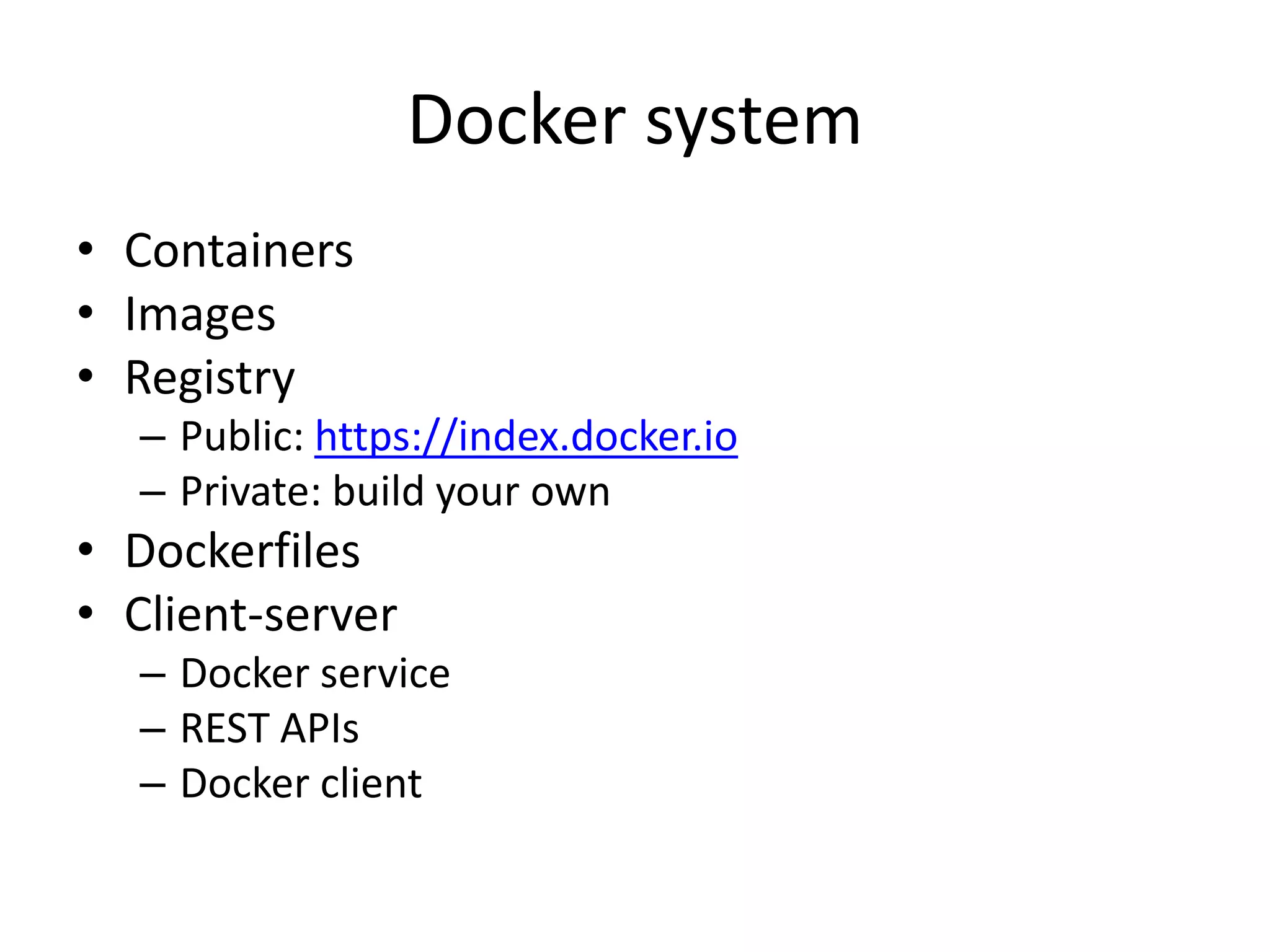 Docker system 
• Containers 
• Images 
• Registry 
– Public: https://index.docker.io 
– Private: build your own 
• Dockerfiles 
• Client-server 
– Docker service 
– REST APIs 
– Docker client 
 