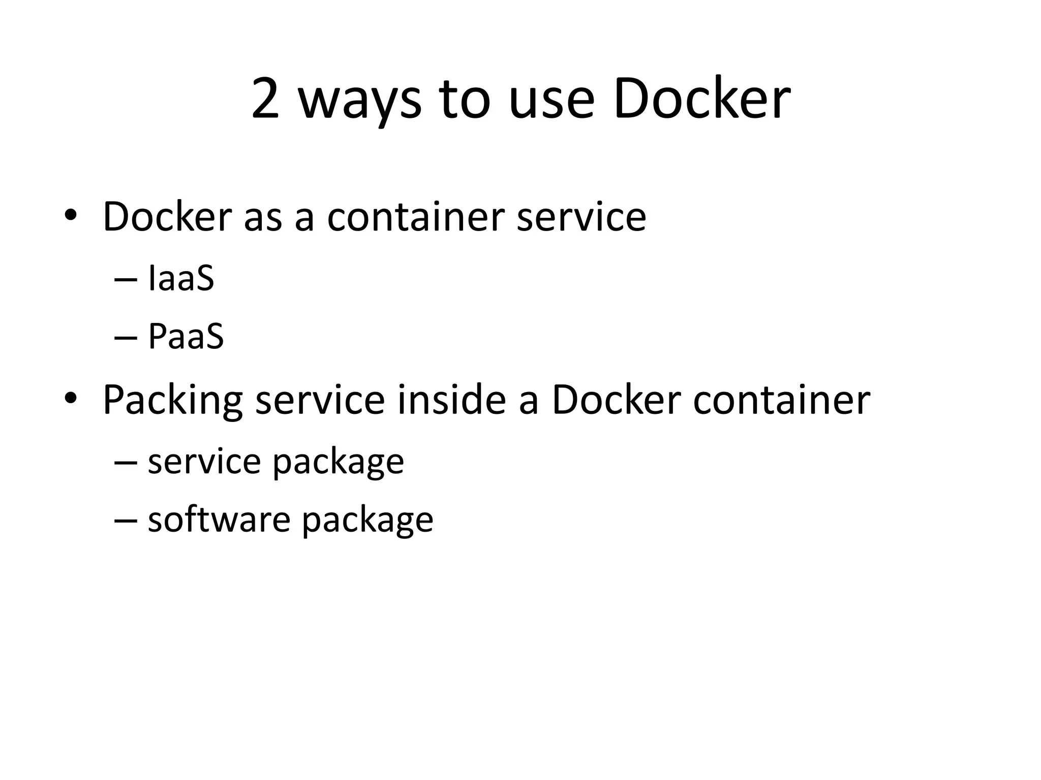 2 ways to use Docker 
• Docker as a container service 
– IaaS 
– PaaS 
• Packing service inside a Docker container 
– service package 
– software package 
 