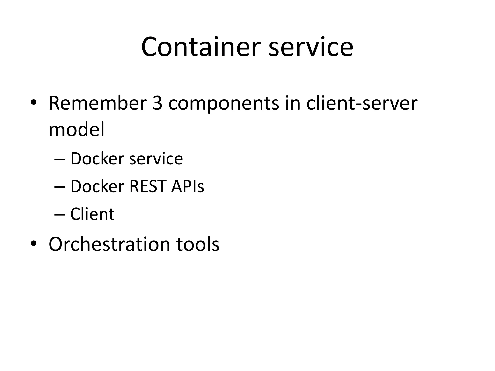 Container service 
• Remember 3 components in client-server 
model 
– Docker service 
– Docker REST APIs 
– Client 
• Orchestration tools 
 