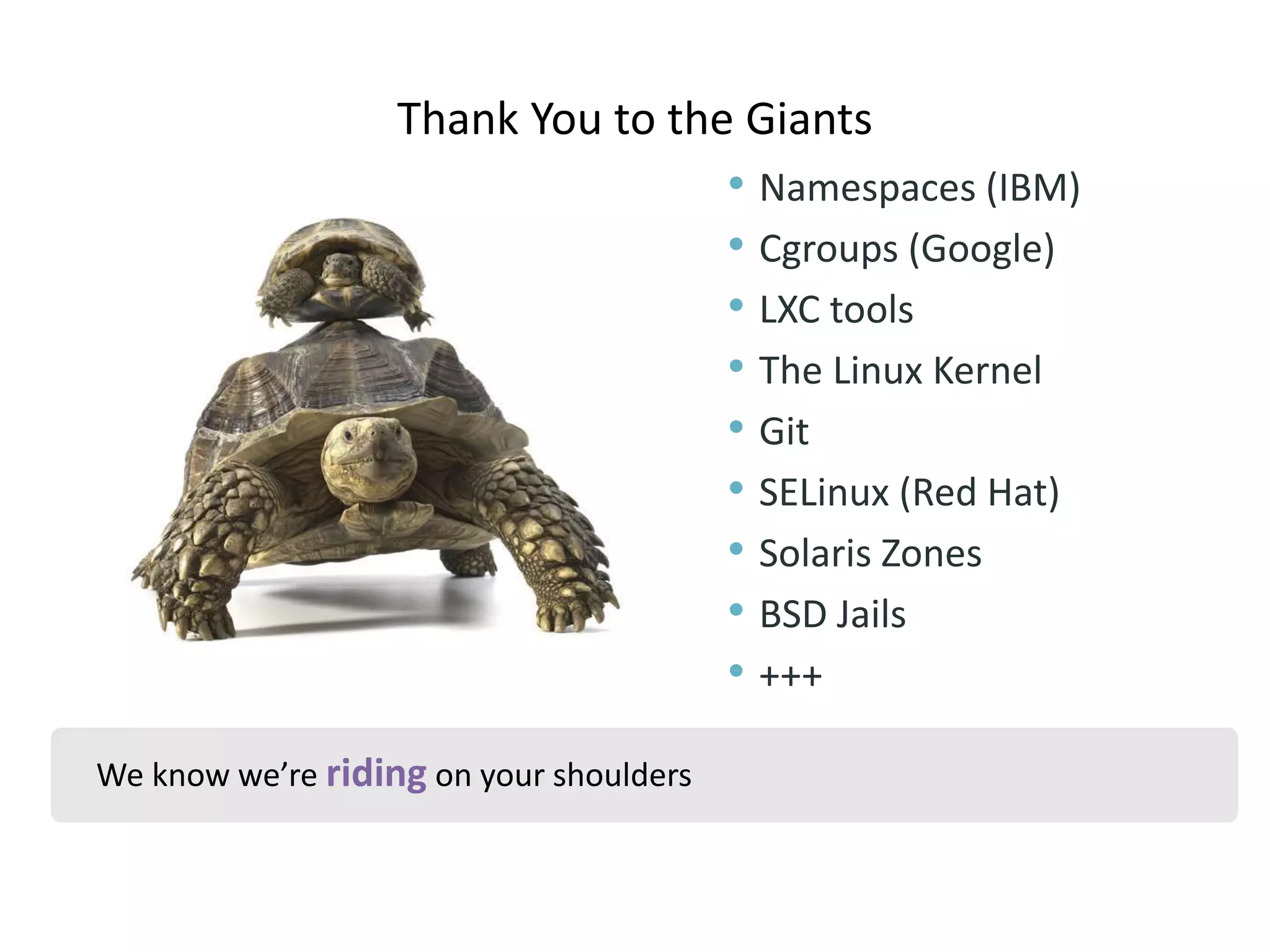 Thank You to the Giants 
We know we’re riding on your shoulders 
• Namespaces (IBM) 
• Cgroups (Google) 
• LXC tools 
• The Linux Kernel 
• Git 
• SELinux (Red Hat) 
• Solaris Zones 
• BSD Jails 
• +++ 
 