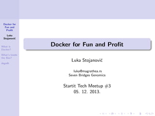 Docker for
Fun and
Proﬁt
Luka
Stojanovi´
c
What is
Docker?
What’s Inside
the Box?
sbgsdk

Docker for Fun and Proﬁt
Luka Stojanovi´
c
luka@magrathea.rs
Seven Bridges Genomics

Startit Tech Meetup #3
05. 12. 2013.

 