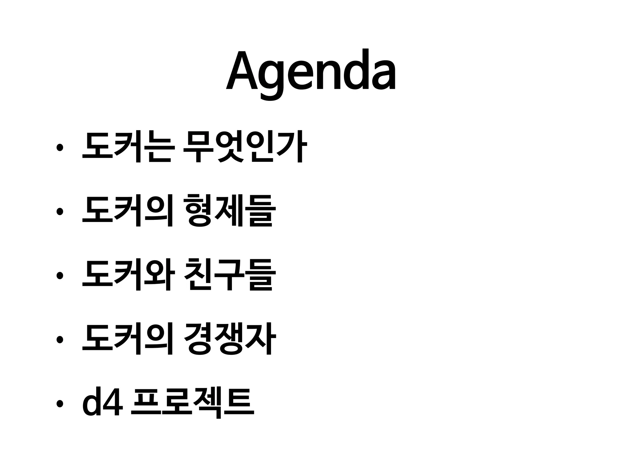 Agenda
• 도커는 무엇인가
• 도커의 형제들
• 도커와 친구들
• 도커의 경쟁자
• d4 프로젝트
 