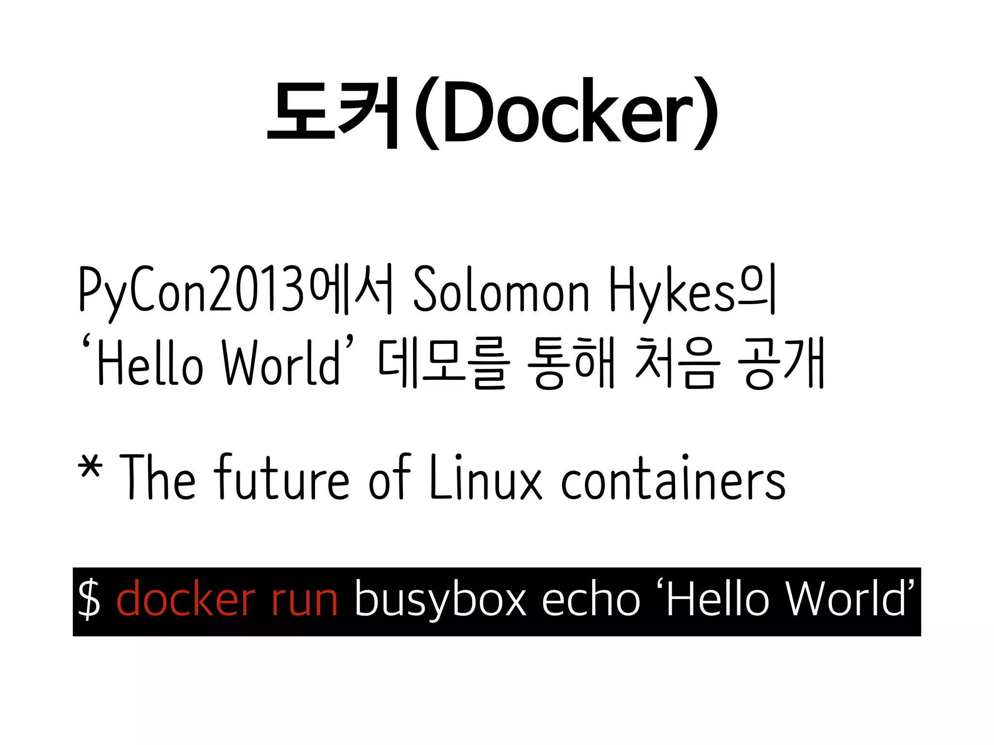 도커(Docker)
PyCon2013에서 Solomon Hykes의
‘Hello World’ 데모를 통해 처음 공개
* The future of Linux containers
$ docker run busybox echo ‘Hello World’
 