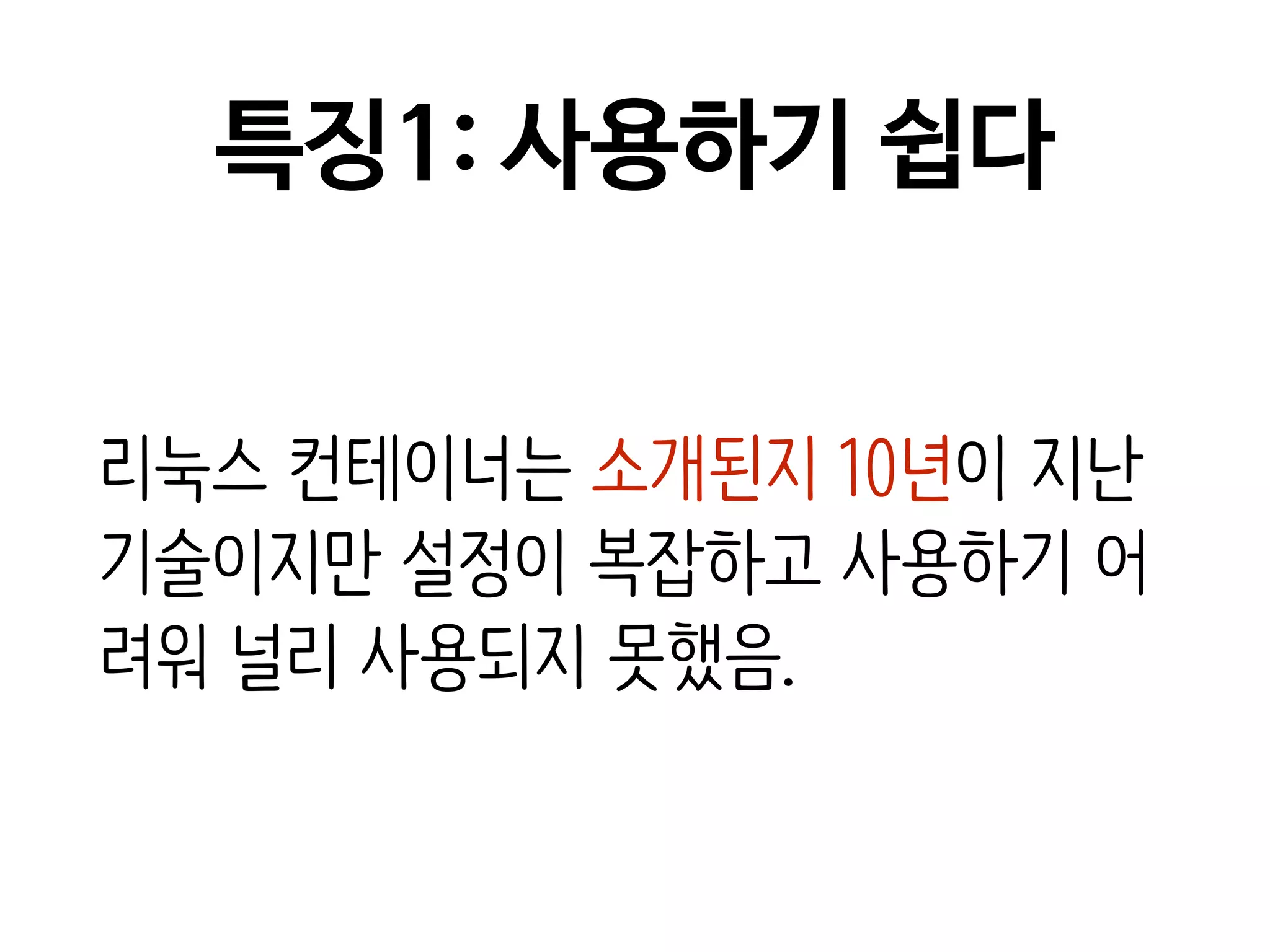 특징1: 사용하기 쉽다
리눅스 컨테이너는 소개된지 10년이 지난
기술이지만 설정이 복잡하고 사용하기 어
려워 널리 사용되지 못했음.
 