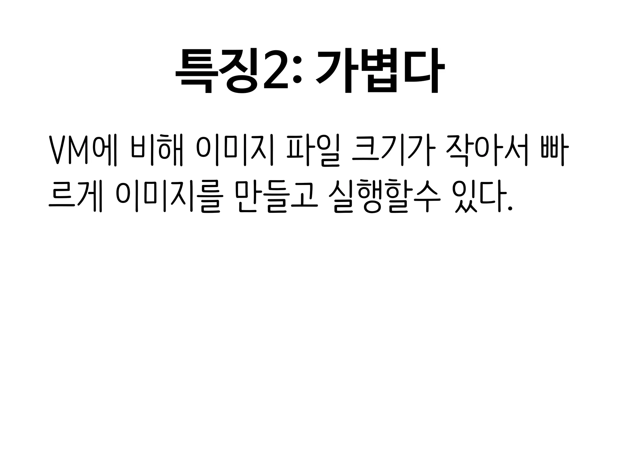 특징2: 가볍다
VM에 비해 이미지 파일 크기가 작아서 빠
르게 이미지를 만들고 실행할수 있다.
 