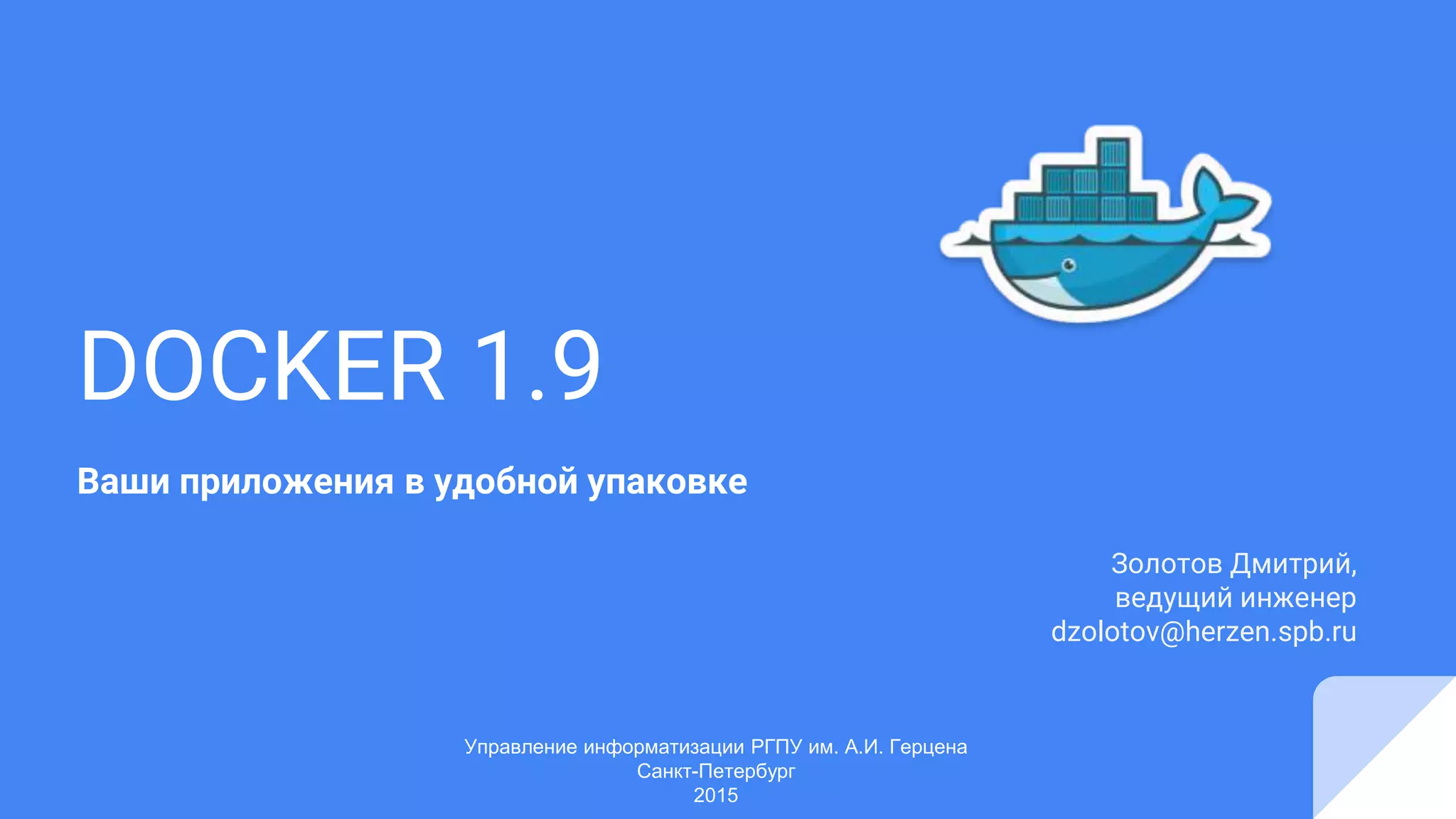 DOCKER 1.9
Ваши приложения в удобной упаковке
Золотов Дмитрий,
ведущий инженер
dzolotov@herzen.spb.ru
Управление информатизации РГПУ им. А.И. Герцена
Санкт-Петербург
2015
 