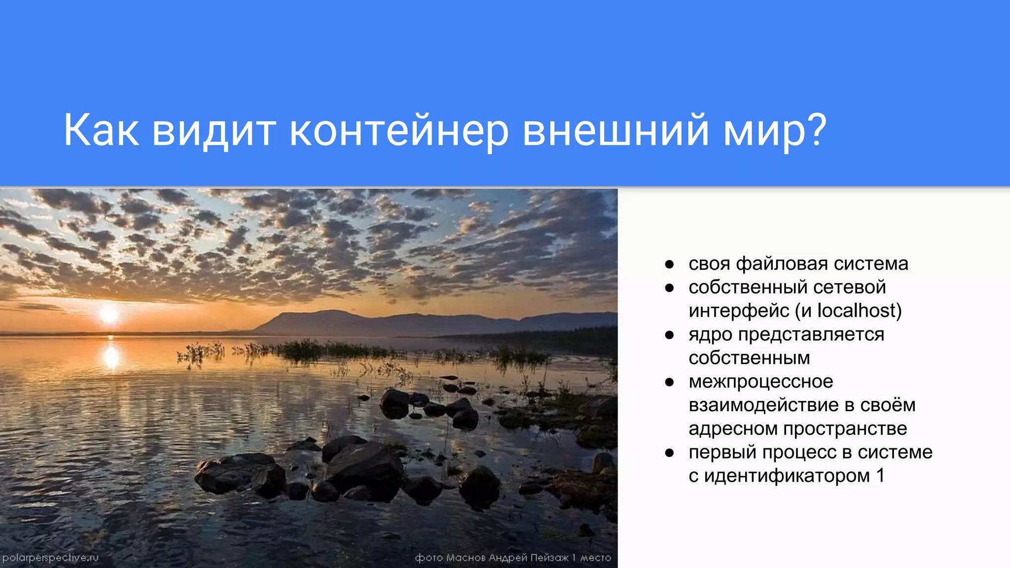 Как видит контейнер внешний мир?
● своя файловая система
● собственный сетевой
интерфейс (и localhost)
● ядро представляется
собственным
● межпроцессное
взаимодействие в своём
адресном пространстве
● первый процесс в системе
с идентификатором 1
 