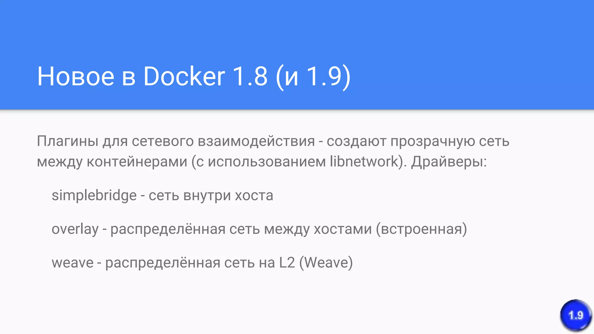 Новое в Docker 1.8 (и 1.9)
Плагины для сетевого взаимодействия - создают прозрачную сеть
между контейнерами (с использованием libnetwork). Драйверы:
simplebridge - сеть внутри хоста
overlay - распределённая сеть между хостами (встроенная)
weave - распределённая сеть на L2 (Weave)
 