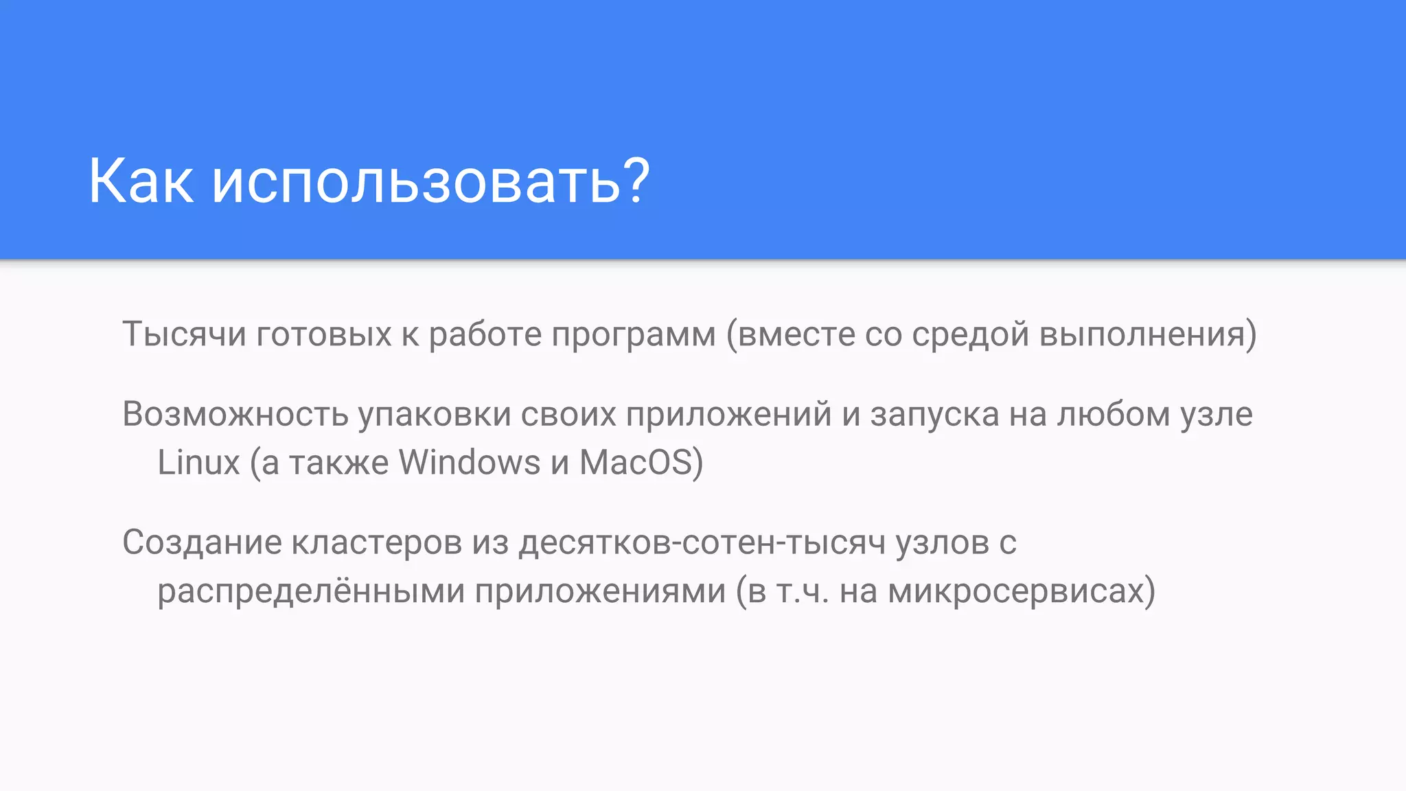 Как использовать?
Тысячи готовых к работе программ (вместе со средой выполнения)
Возможность упаковки своих приложений и запуска на любом узле
Linux (а также Windows и MacOS)
Создание кластеров из десятков-сотен-тысяч узлов с
распределёнными приложениями (в т.ч. на микросервисах)
 