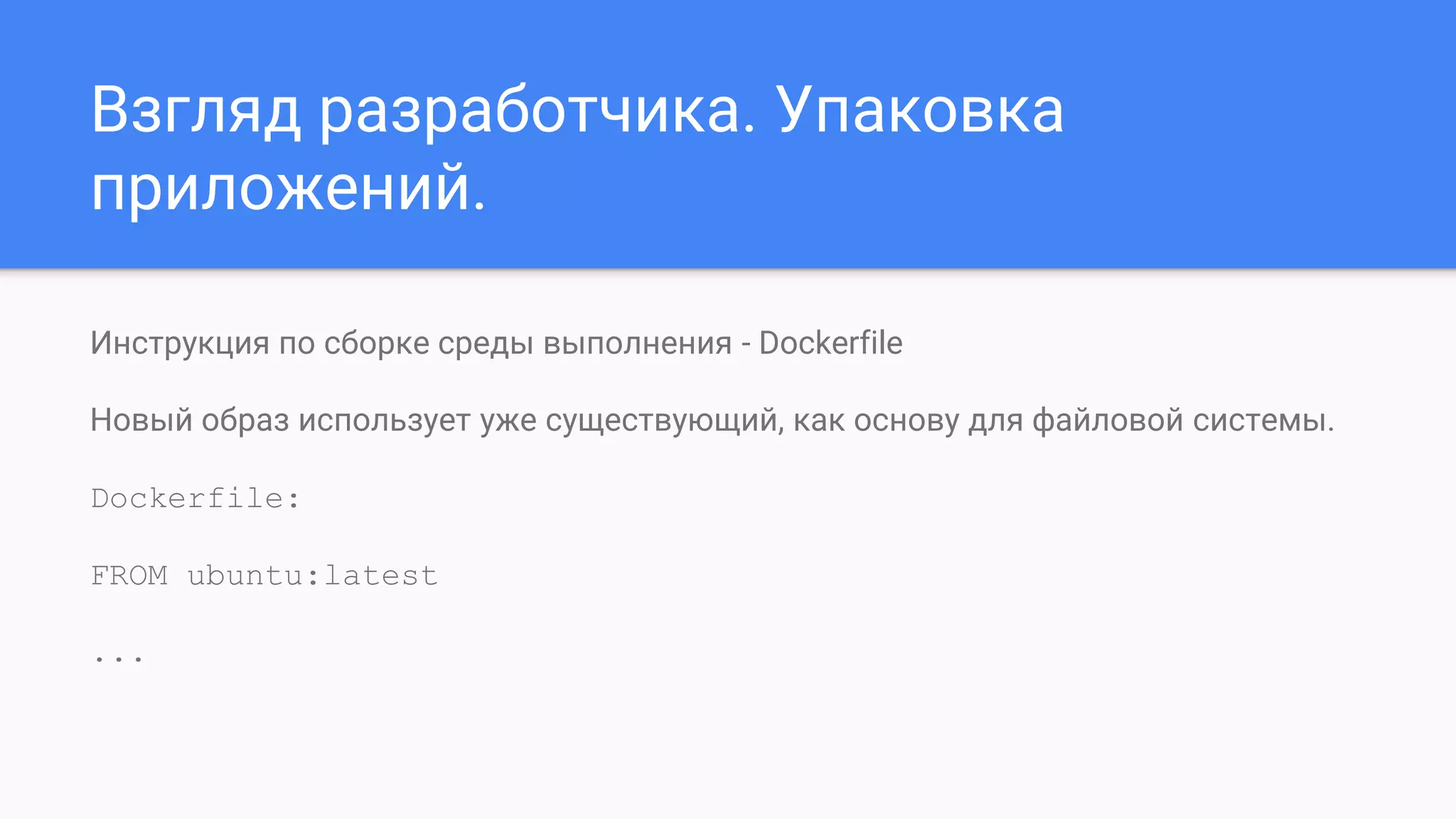 Взгляд разработчика. Упаковка
приложений.
Инструкция по сборке среды выполнения - Dockerfile
Новый образ использует уже существующий, как основу для файловой системы.
Dockerfile:
FROM ubuntu:latest
...
 