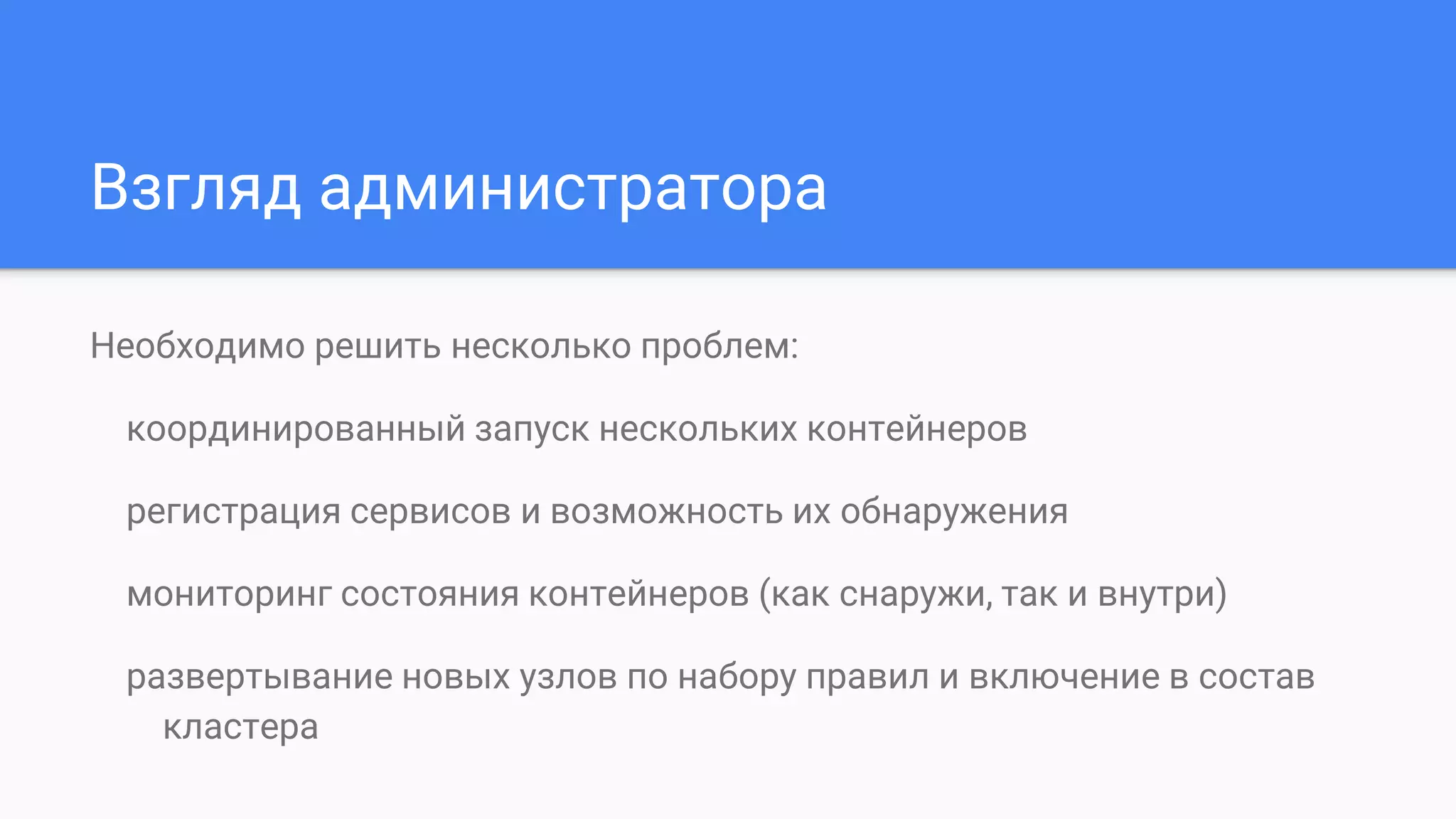 Взгляд администратора
Необходимо решить несколько проблем:
координированный запуск нескольких контейнеров
регистрация сервисов и возможность их обнаружения
мониторинг состояния контейнеров (как снаружи, так и внутри)
развертывание новых узлов по набору правил и включение в состав
кластера
 