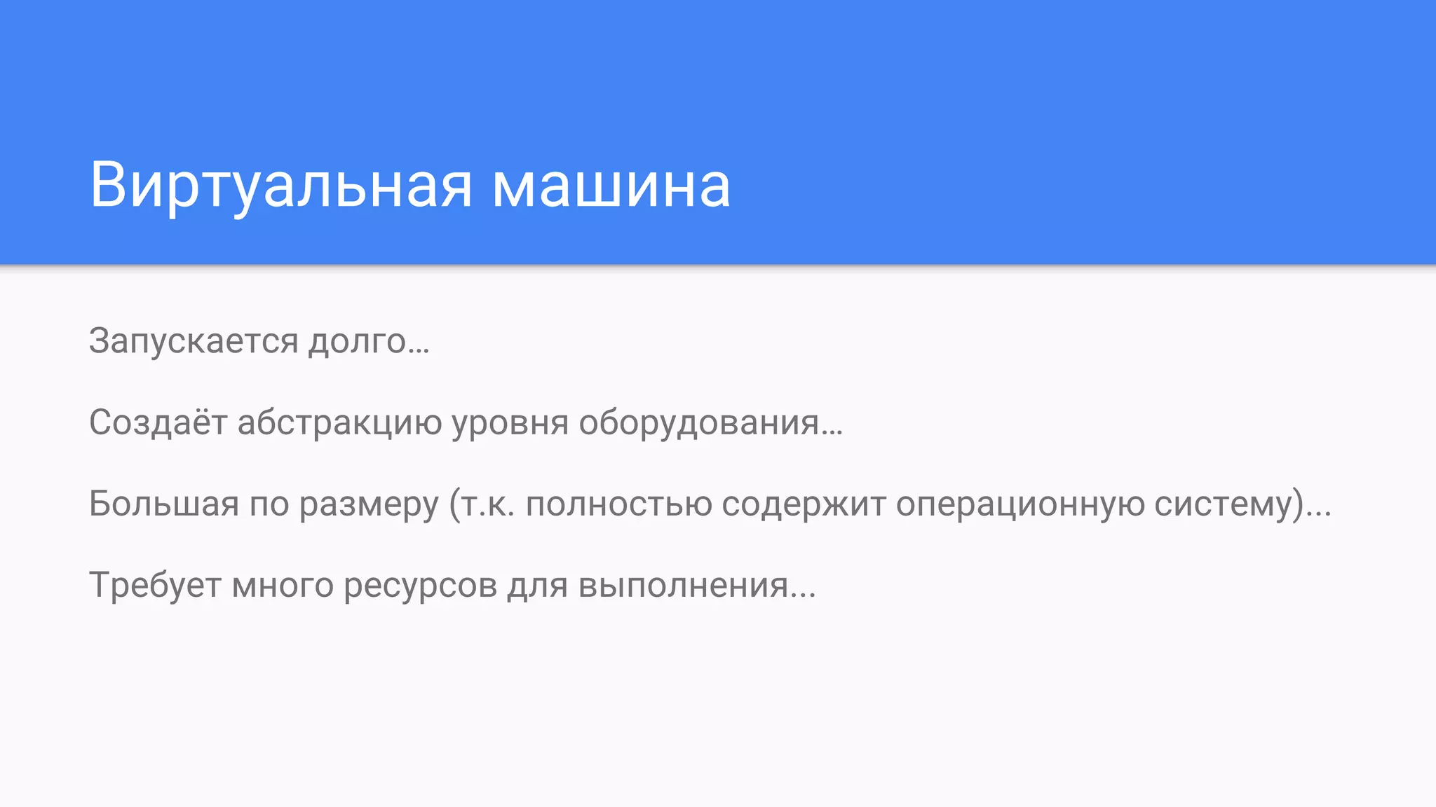 Виртуальная машина
Запускается долго…
Создаёт абстракцию уровня оборудования…
Большая по размеру (т.к. полностью содержит операционную систему)...
Требует много ресурсов для выполнения...
 