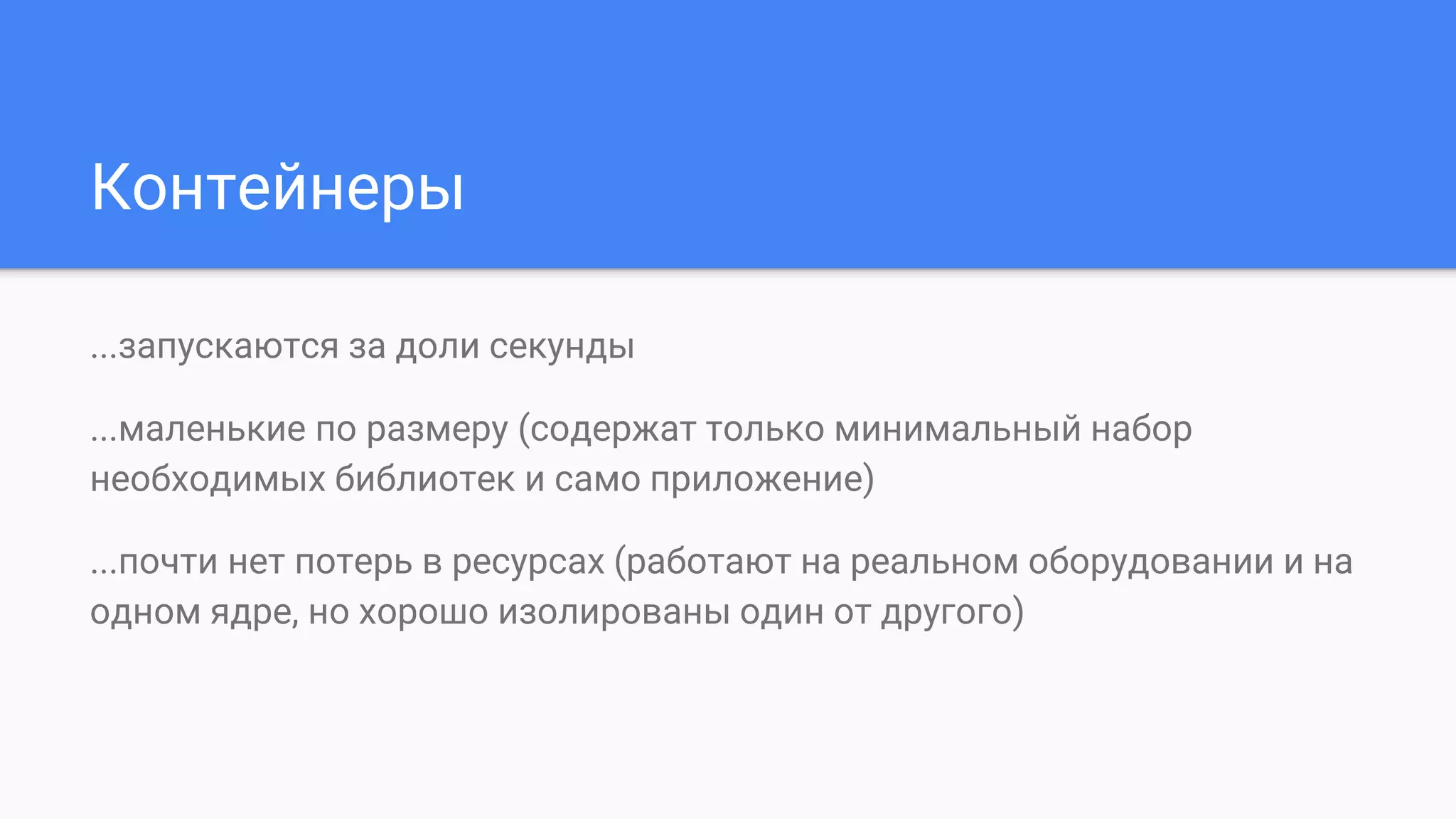 Контейнеры
...запускаются за доли секунды
...маленькие по размеру (содержат только минимальный набор
необходимых библиотек и само приложение)
...почти нет потерь в ресурсах (работают на реальном оборудовании и на
одном ядре, но хорошо изолированы один от другого)
 