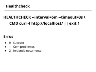Healthcheck
HEALTHCHECK --interval=5m --timeout=3s 
CMD curl -f http://localhost/ || exit 1
Erros
● 0 - Sucesso
● 1 - Com problemas
● 2 - Iniciando novamente
 