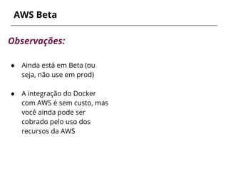 AWS Beta
Observações:
● Ainda está em Beta (ou
seja, não use em prod)
● A integração do Docker
com AWS é sem custo, mas
você ainda pode ser
cobrado pelo uso dos
recursos da AWS
 