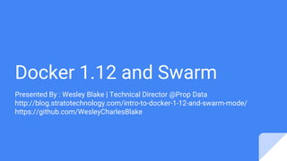 Docker 1.12 and Swarm
Presented By : Wesley Blake | Technical Director @Prop Data
http://blog.stratotechnology.com/intro-to-docker-1-12-and-swarm-mode/
https://github.com/WesleyCharlesBlake
 