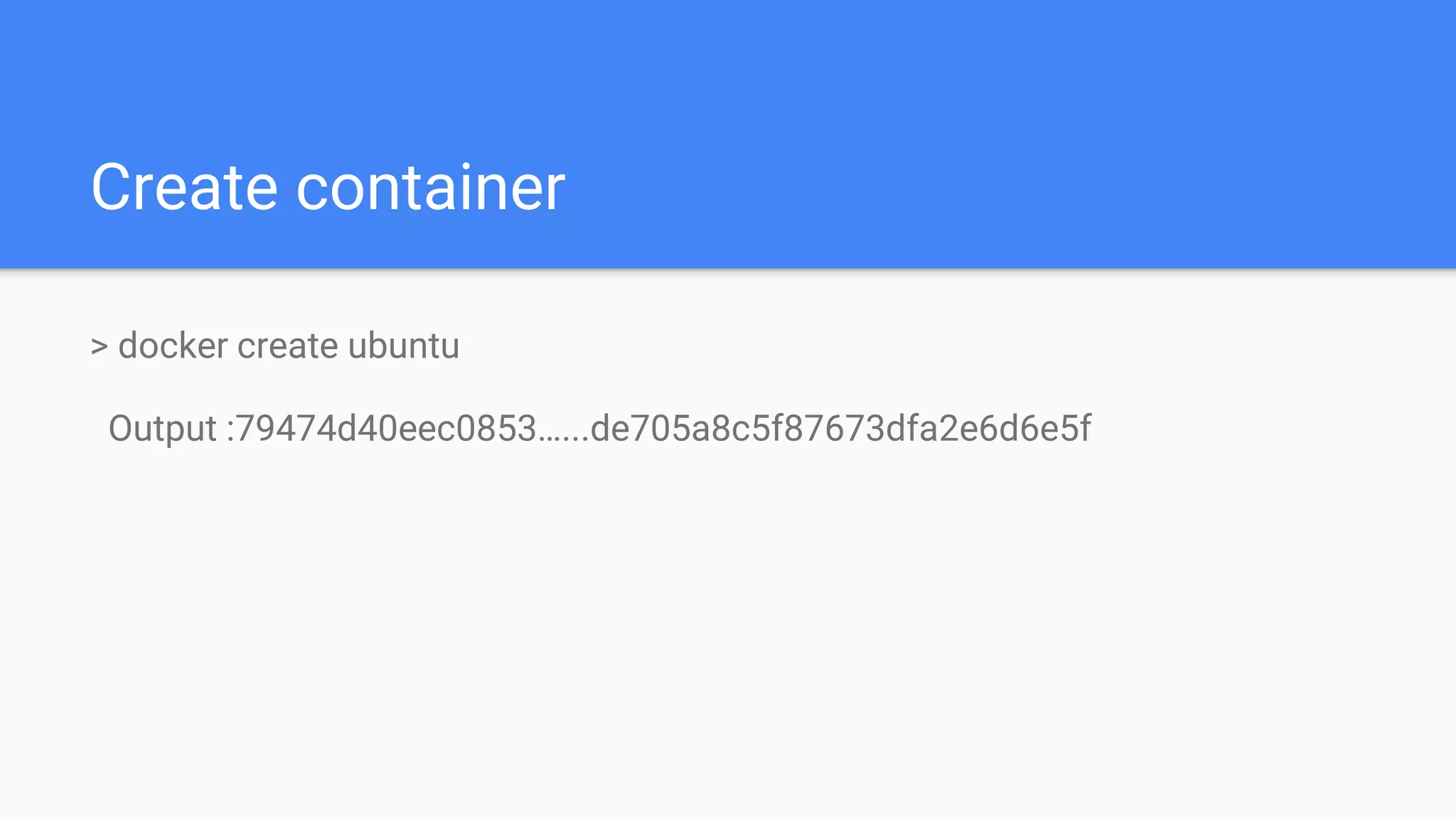 Create container
> docker create ubuntu
Output :79474d40eec0853…...de705a8c5f87673dfa2e6d6e5f
 