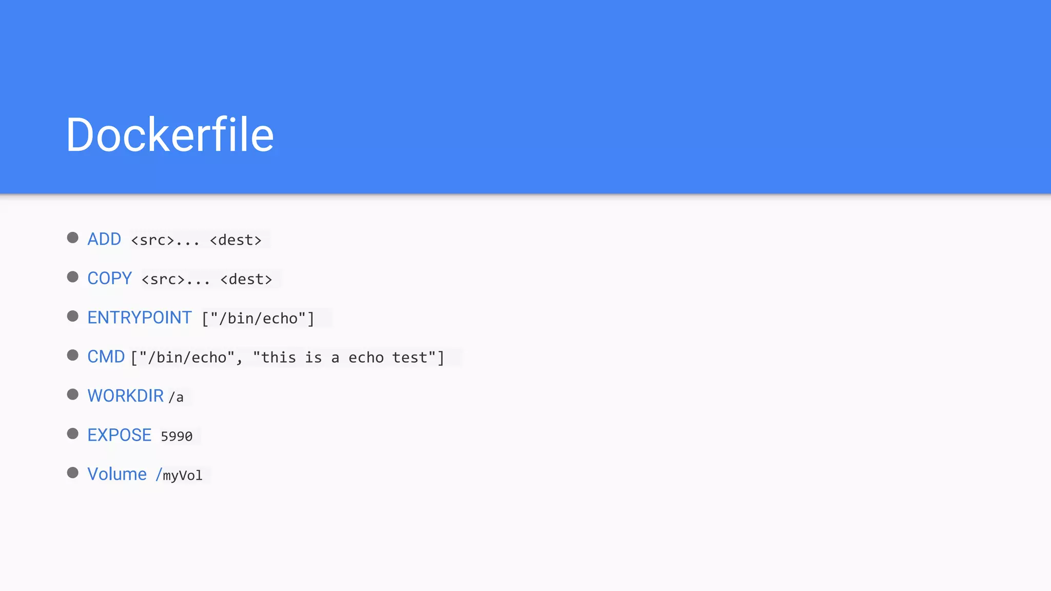 Dockerfile
● ADD <src>... <dest>
● COPY <src>... <dest>
● ENTRYPOINT ["/bin/echo"]
● CMD ["/bin/echo", "this is a echo test"]
● WORKDIR /a
● EXPOSE 5990
● Volume /myVol
 