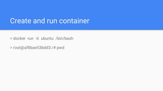 Create and run container
> docker run -ti ubuntu /bin/bash
> root@af8bae53bdd3:/# pwd
 