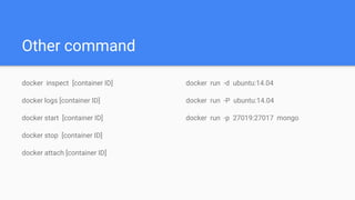 Other command
docker inspect [container ID]
docker logs [container ID]
docker start [container ID]
docker stop [container ID]
docker attach [container ID]
docker run -d ubuntu:14.04
docker run -P ubuntu:14.04
docker run -p 27019:27017 mongo
 