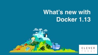 CleverToday
What’s new with
Docker 1.13
 