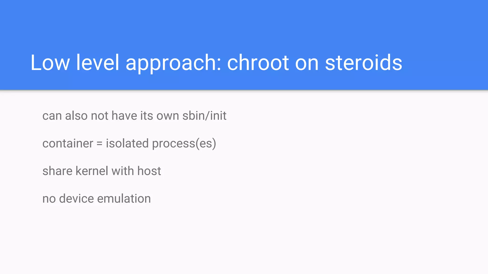Low level approach: chroot on steroids
can also not have its own sbin/init
container = isolated process(es)
share kernel with host
no device emulation
 