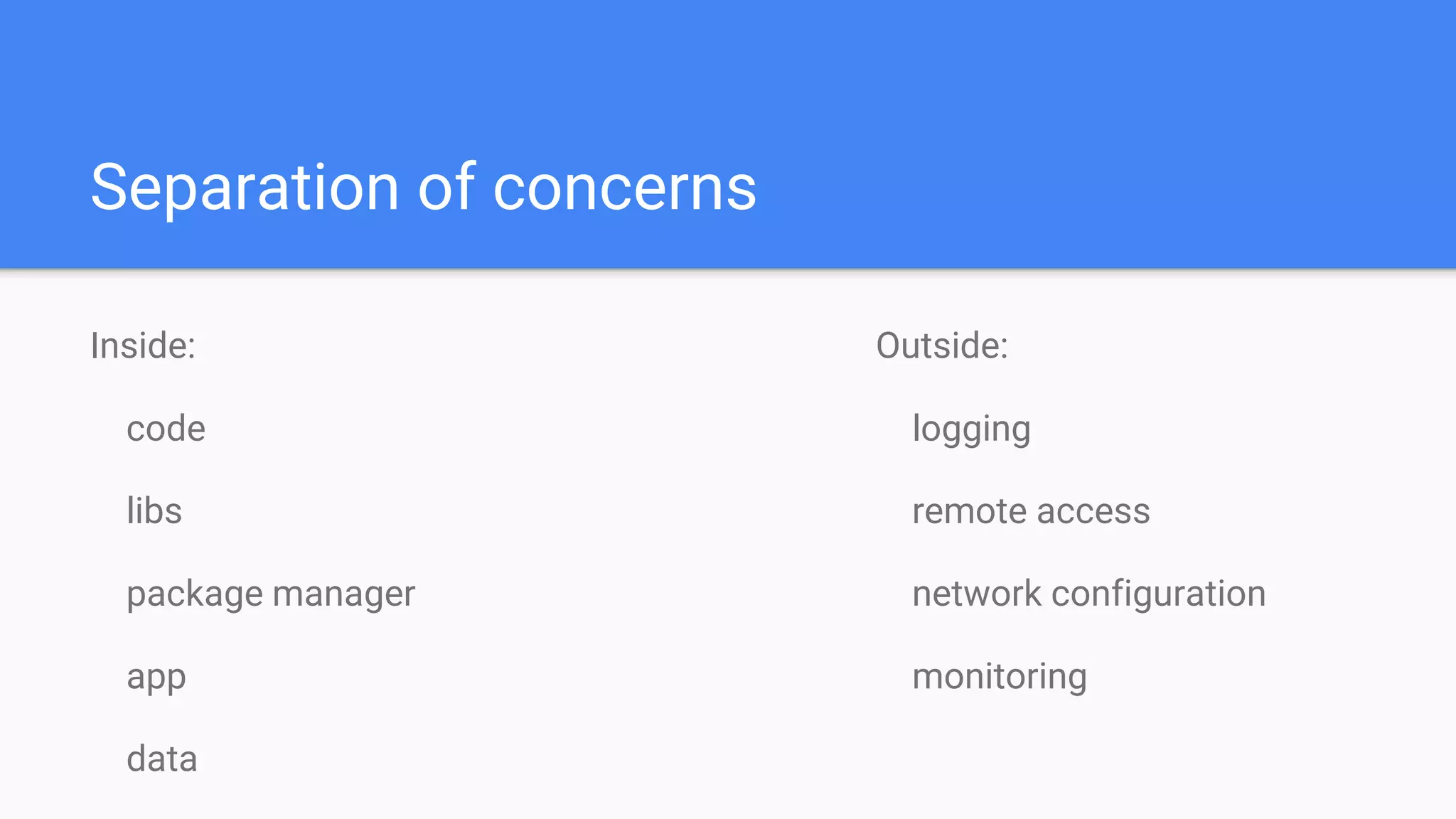 Separation of concerns
Inside:
code
libs
package manager
app
data
Outside:
logging
remote access
network configuration
monitoring
 