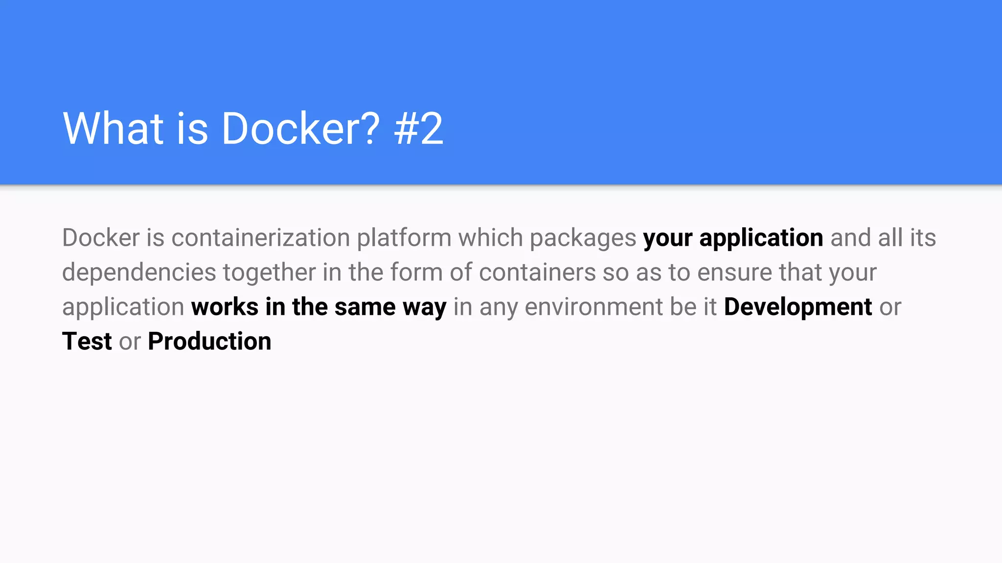 What is Docker? #2
Docker is containerization platform which packages your application and all its
dependencies together in the form of containers so as to ensure that your
application works in the same way in any environment be it Development or
Test or Production
 