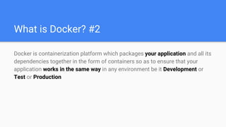 What is Docker? #2
Docker is containerization platform which packages your application and all its
dependencies together in the form of containers so as to ensure that your
application works in the same way in any environment be it Development or
Test or Production
 