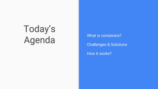 Today’s
Agenda
What is containers?
Challenges & Solutions
How it works?
 
