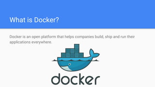 What is Docker?
Docker is an open platform that helps companies build, ship and run their
applications everywhere.
 