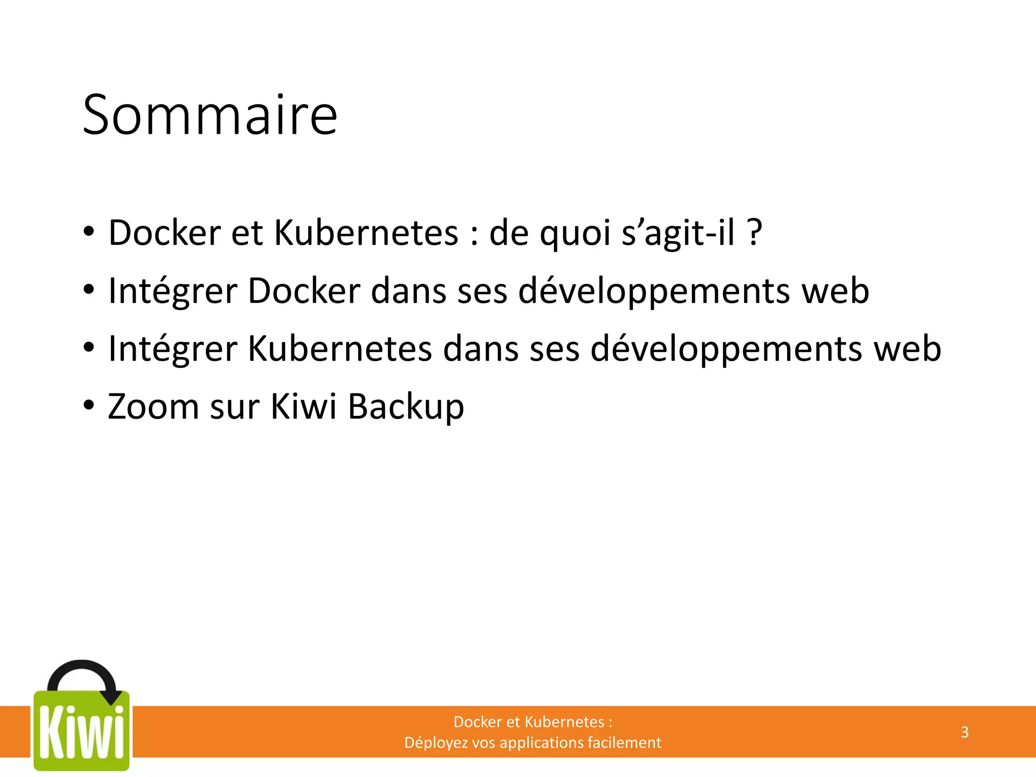 Sommaire
• Docker et Kubernetes : de quoi s’agit-il ?
• Intégrer Docker dans ses développements web
• Intégrer Kubernetes dans ses développements web
• Zoom sur Kiwi Backup
Docker et Kubernetes :
Déployez vos applications facilement
3
 