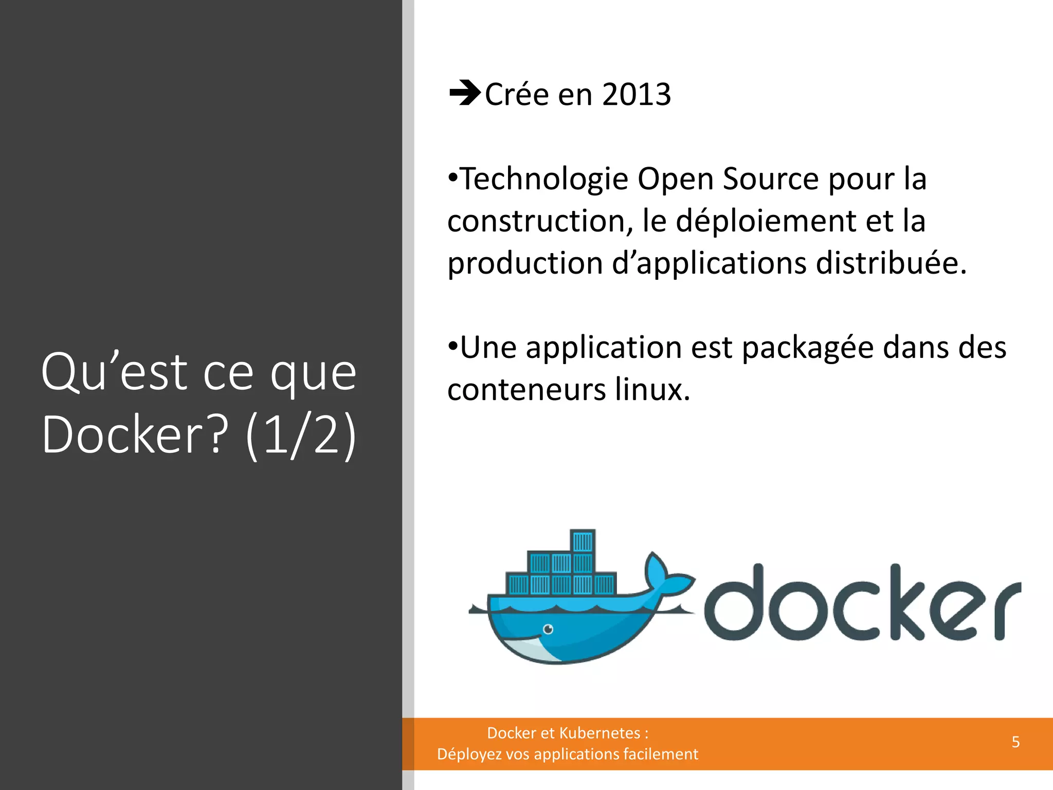 Qu’est ce que
Docker? (1/2)
Docker et Kubernetes :
Déployez vos applications facilement
Crée en 2013
•Technologie Open Source pour la
construction, le déploiement et la
production d’applications distribuée.
•Une application est packagée dans des
conteneurs linux.
5
 