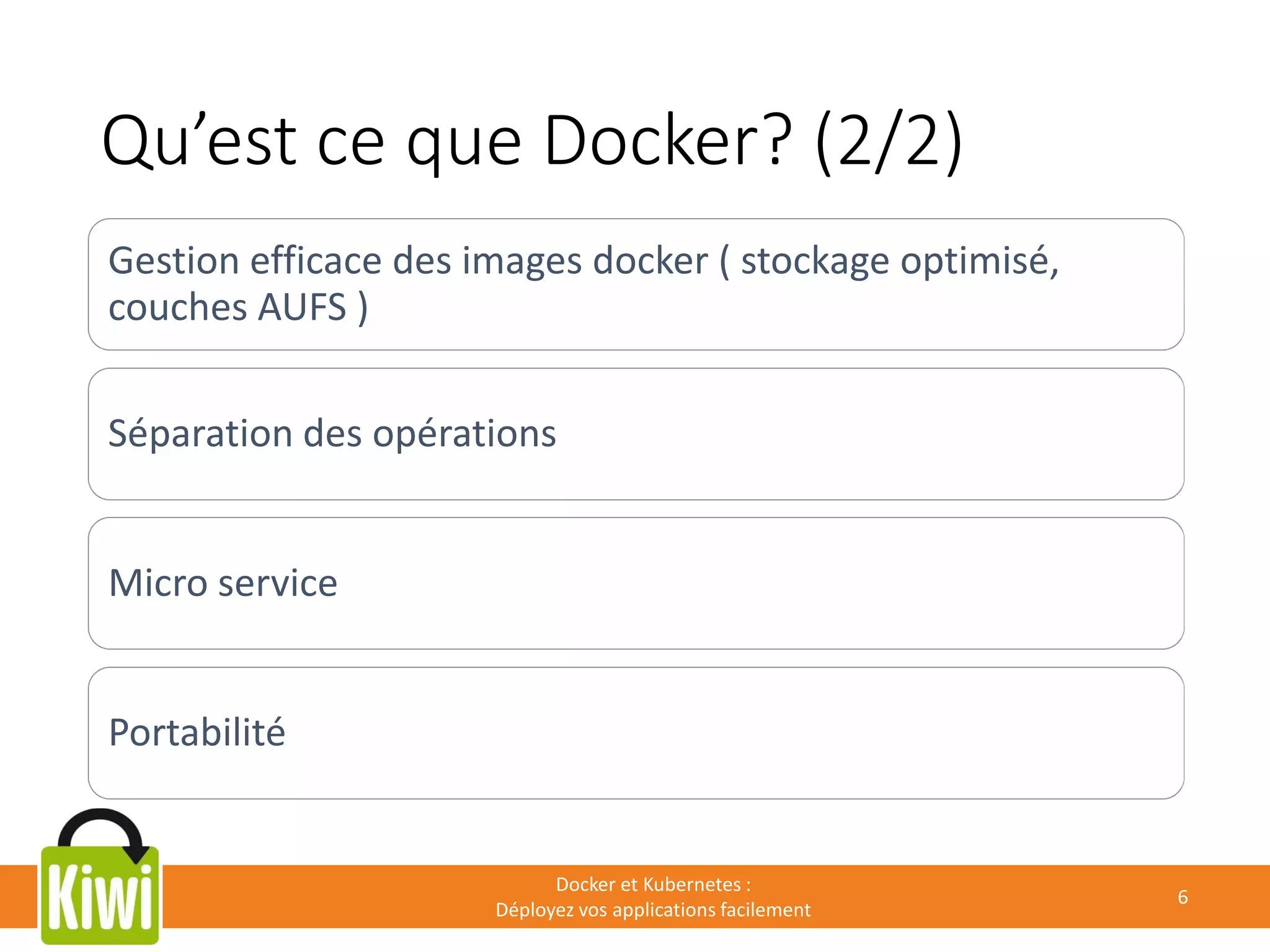 Qu’est ce que Docker? (2/2)
Docker et Kubernetes :
Déployez vos applications facilement
6
Gestion efficace des images docker ( stockage optimisé,
couches AUFS )
Séparation des opérations
Micro service
Portabilité
 
