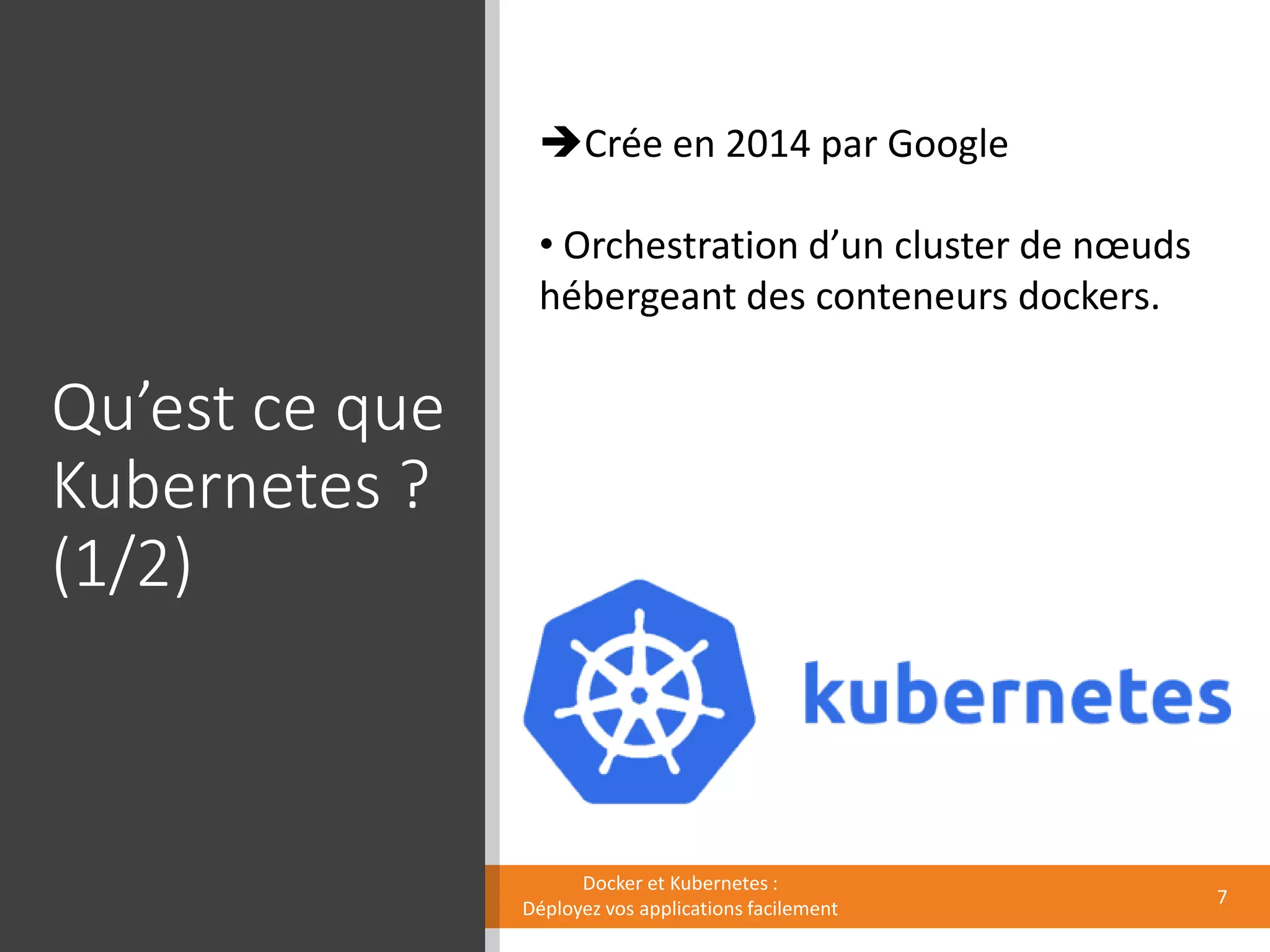 Qu’est ce que
Kubernetes ?
(1/2)
Docker et Kubernetes :
Déployez vos applications facilement
Crée en 2014 par Google
• Orchestration d’un cluster de nœuds
hébergeant des conteneurs dockers.
7
 