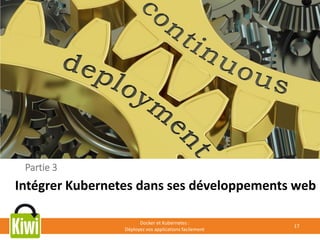 Partie 3
Intégrer Kubernetes dans ses développements web
Docker et Kubernetes :
Déployez vos applications facilement
17
 