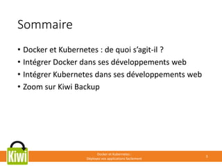 Sommaire
• Docker et Kubernetes : de quoi s’agit-il ?
• Intégrer Docker dans ses développements web
• Intégrer Kubernetes dans ses développements web
• Zoom sur Kiwi Backup
Docker et Kubernetes :
Déployez vos applications facilement
3
 